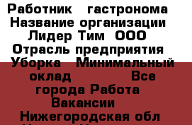 Работник   гастронома › Название организации ­ Лидер Тим, ООО › Отрасль предприятия ­ Уборка › Минимальный оклад ­ 29 700 - Все города Работа » Вакансии   . Нижегородская обл.,Нижний Новгород г.